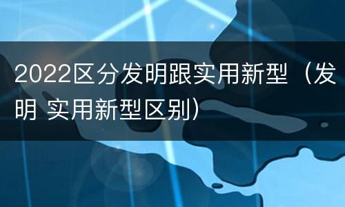 2022区分发明跟实用新型（发明 实用新型区别）