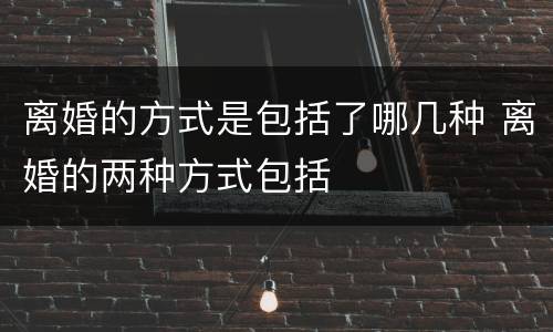 离婚的方式是包括了哪几种 离婚的两种方式包括