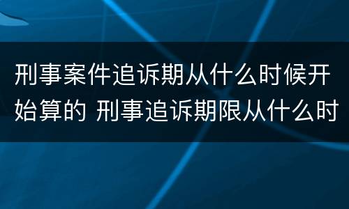 刑事案件追诉期从什么时候开始算的 刑事追诉期限从什么时候开始算起