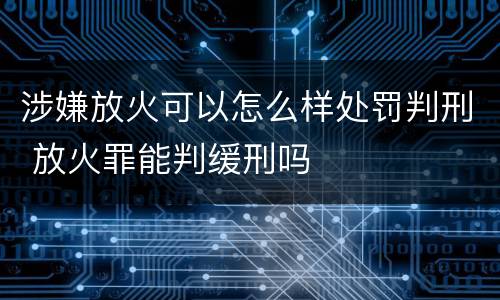 涉嫌放火可以怎么样处罚判刑 放火罪能判缓刑吗