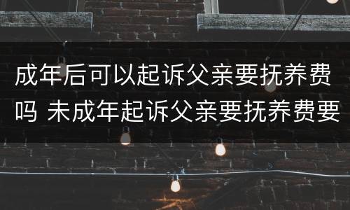 成年后可以起诉父亲要抚养费吗 未成年起诉父亲要抚养费要钱吗
