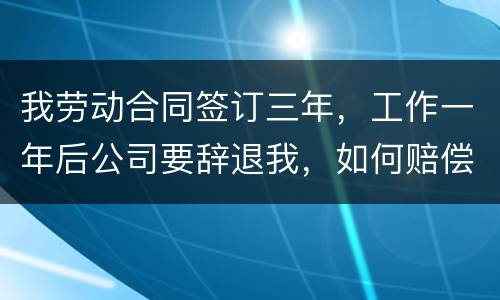 我劳动合同签订三年，工作一年后公司要辞退我，如何赔偿