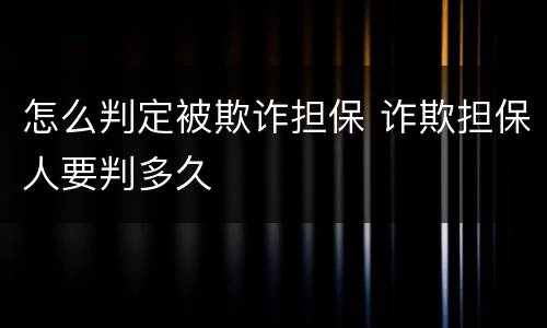 怎么判定被欺诈担保 诈欺担保人要判多久