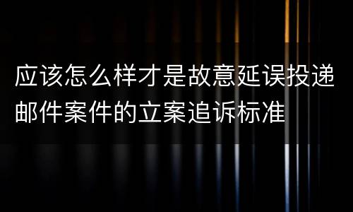 应该怎么样才是故意延误投递邮件案件的立案追诉标准