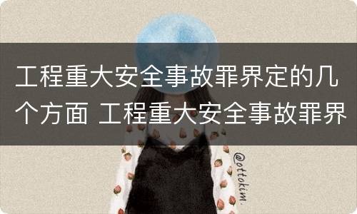 工程重大安全事故罪界定的几个方面 工程重大安全事故罪界定的几个方面是