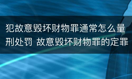犯故意毁坏财物罪通常怎么量刑处罚 故意毁坏财物罪的定罪量刑