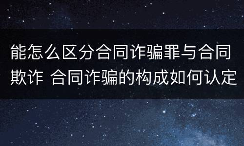 能怎么区分合同诈骗罪与合同欺诈 合同诈骗的构成如何认定