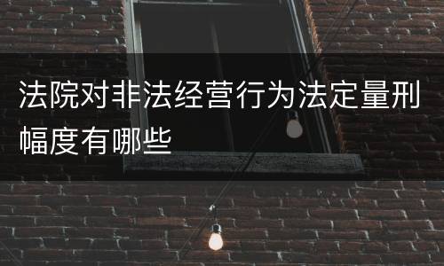 法院对非法经营行为法定量刑幅度有哪些
