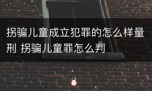 拐骗儿童成立犯罪的怎么样量刑 拐骗儿童罪怎么判
