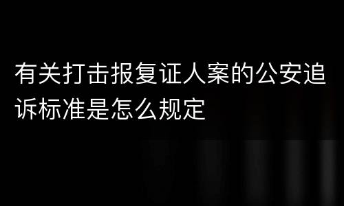 有关打击报复证人案的公安追诉标准是怎么规定
