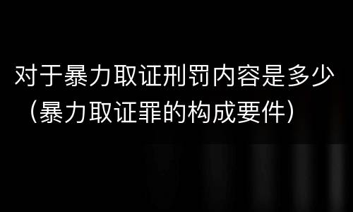 对于暴力取证刑罚内容是多少（暴力取证罪的构成要件）