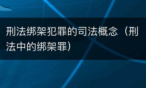刑法绑架犯罪的司法概念（刑法中的绑架罪）
