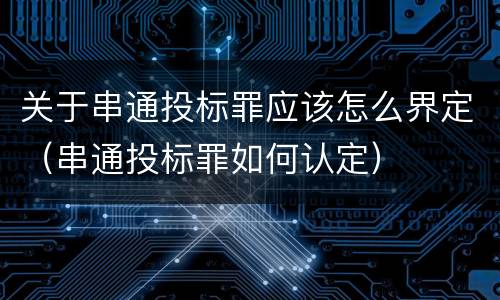 关于串通投标罪应该怎么界定（串通投标罪如何认定）