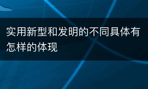 实用新型和发明的不同具体有怎样的体现