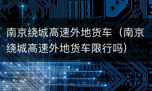 南京绕城高速外地货车（南京绕城高速外地货车限行吗）