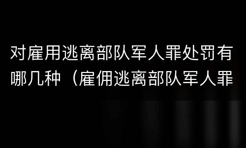 对雇用逃离部队军人罪处罚有哪几种（雇佣逃离部队军人罪）