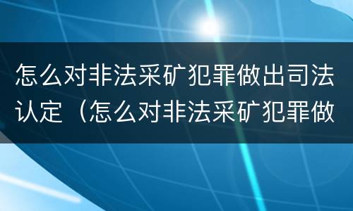 怎么对非法采矿犯罪做出司法认定（怎么对非法采矿犯罪做出司法认定处罚）