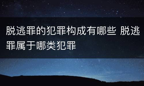 脱逃罪的犯罪构成有哪些 脱逃罪属于哪类犯罪