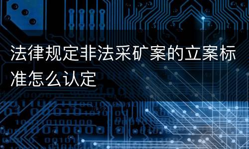 法律规定非法采矿案的立案标准怎么认定
