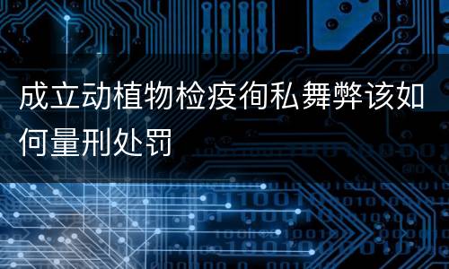 成立动植物检疫徇私舞弊该如何量刑处罚