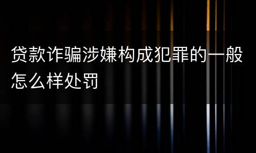 贷款诈骗涉嫌构成犯罪的一般怎么样处罚