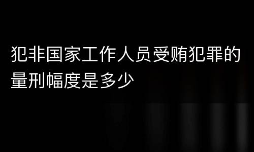 犯非国家工作人员受贿犯罪的量刑幅度是多少