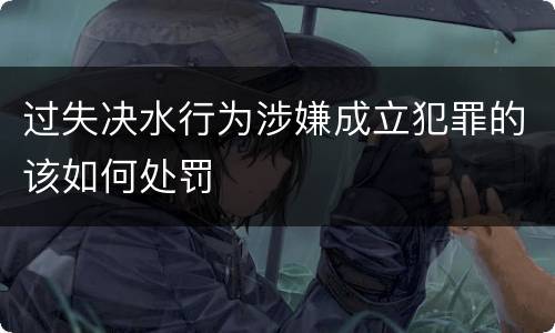 过失决水行为涉嫌成立犯罪的该如何处罚
