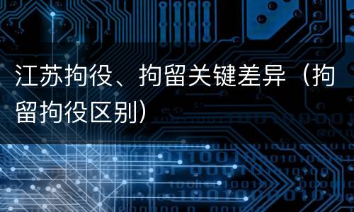 江苏拘役、拘留关键差异（拘留拘役区别）