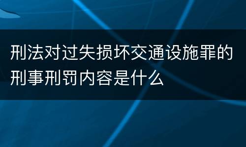 刑法对过失损坏交通设施罪的刑事刑罚内容是什么