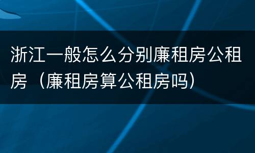 浙江一般怎么分别廉租房公租房（廉租房算公租房吗）