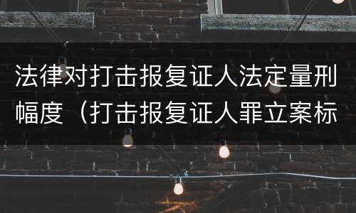 法律对打击报复证人法定量刑幅度（打击报复证人罪立案标准）