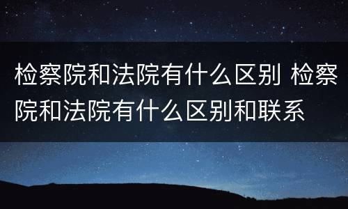 检察院和法院有什么区别 检察院和法院有什么区别和联系