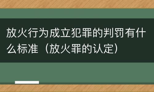 放火行为成立犯罪的判罚有什么标准（放火罪的认定）