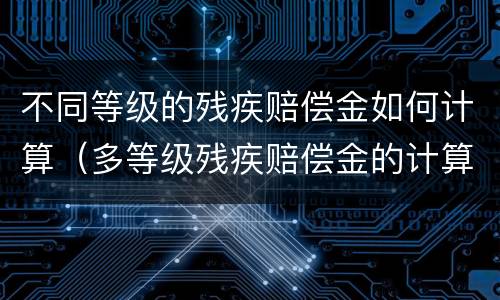 不同等级的残疾赔偿金如何计算（多等级残疾赔偿金的计算方法）
