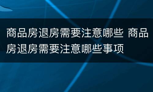 商品房退房需要注意哪些 商品房退房需要注意哪些事项