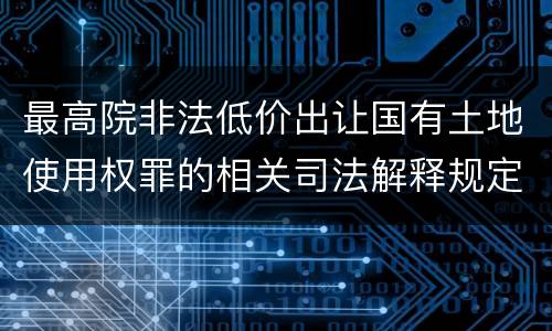 最高院非法低价出让国有土地使用权罪的相关司法解释规定包括什么主要内容