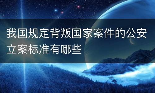 我国规定背叛国家案件的公安立案标准有哪些