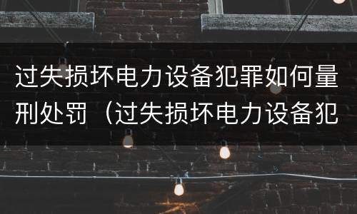 过失损坏电力设备犯罪如何量刑处罚（过失损坏电力设备犯罪如何量刑处罚标准）