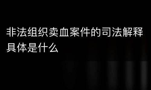 非法组织卖血案件的司法解释具体是什么
