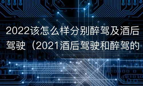 2022该怎么样分别醉驾及酒后驾驶（2021酒后驾驶和醉驾的区别）