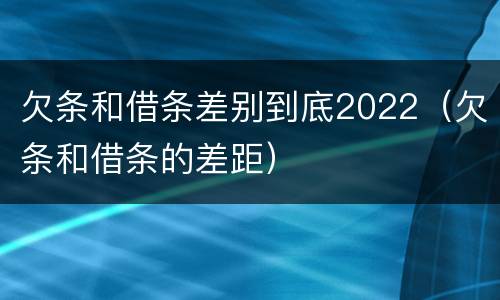欠条和借条差别到底2022（欠条和借条的差距）
