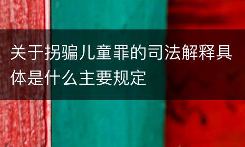 关于拐骗儿童罪的司法解释具体是什么主要规定