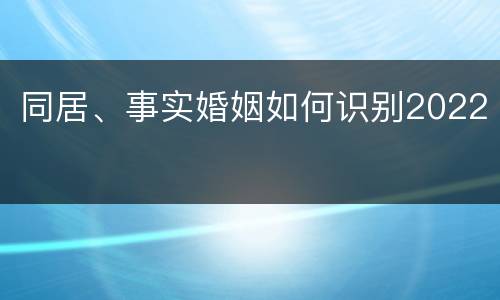 同居、事实婚姻如何识别2022