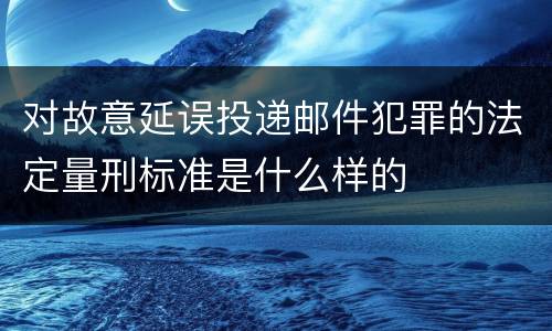 对故意延误投递邮件犯罪的法定量刑标准是什么样的