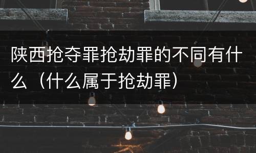 陕西抢夺罪抢劫罪的不同有什么（什么属于抢劫罪）