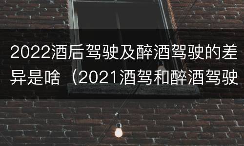 2022酒后驾驶及醉酒驾驶的差异是啥（2021酒驾和醉酒驾驶的标准）