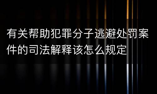 有关帮助犯罪分子逃避处罚案件的司法解释该怎么规定