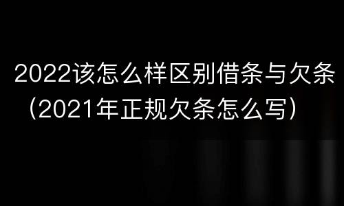 2022该怎么样区别借条与欠条（2021年正规欠条怎么写）