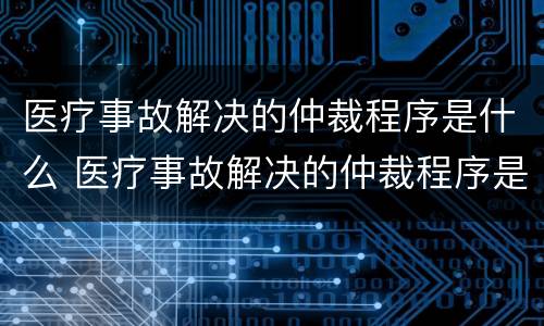 医疗事故解决的仲裁程序是什么 医疗事故解决的仲裁程序是什么样的