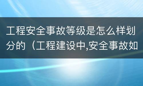 工程安全事故等级是怎么样划分的（工程建设中,安全事故如何划分等级）